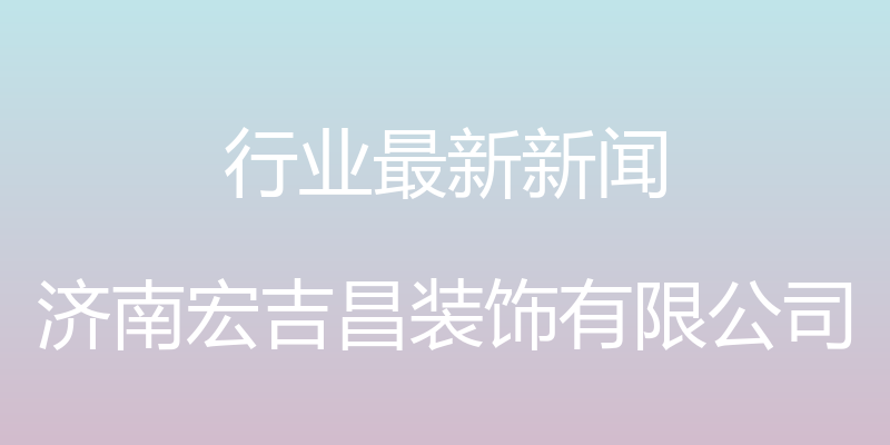 行业最新新闻 - 济南宏吉昌装饰有限公司