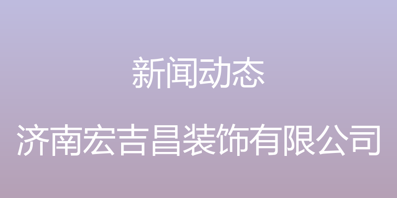 新闻动态 - 济南宏吉昌装饰有限公司