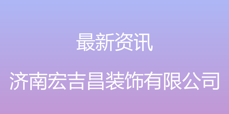 最新资讯 - 济南宏吉昌装饰有限公司